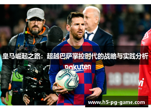 皇马崛起之路:超越巴萨掌控时代的战略与实践分析 皇马崛起之路:超越巴萨掌控时代的战略与实践分析