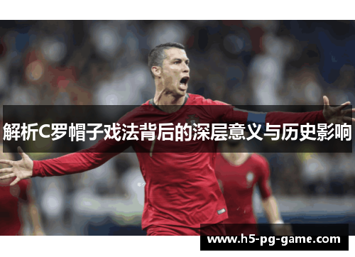 解析C罗帽子戏法背后的深层意义与历史影响 解析C罗帽子戏法背后的深层意义与历史影响