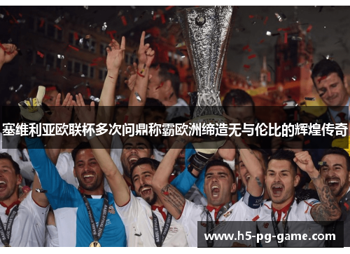 塞维利亚欧联杯多次问鼎称霸欧洲缔造无与伦比的辉煌传奇