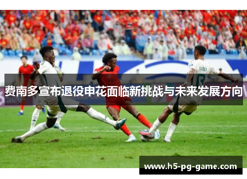 费南多宣布退役申花面临新挑战与未来发展方向 费南多宣布退役申花面临新挑战与未来发展方向