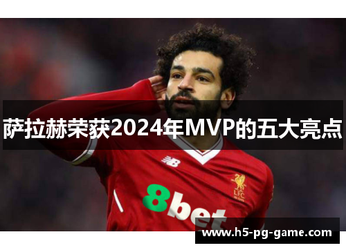 萨拉赫荣获2024年MVP的五大亮点 萨拉赫荣获2024年MVP的五大亮点