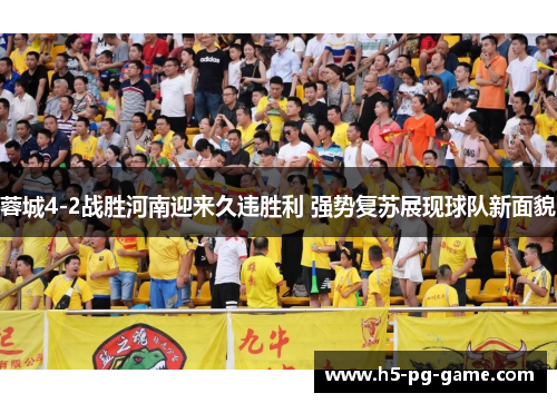 蓉城4-2战胜河南迎来久违胜利 强势复苏展现球队新面貌 蓉城4-2战胜河南迎来久违胜利 强势复苏展现球队新面貌