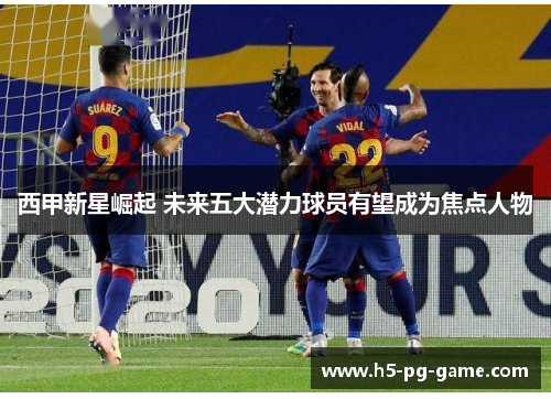 西甲新星崛起 未来五大潜力球员有望成为焦点人物 西甲新星崛起 未来五大潜力球员有望成为焦点人物