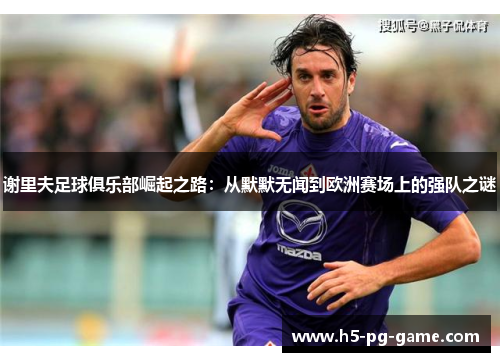 谢里夫足球俱乐部崛起之路:从默默无闻到欧洲赛场上的强队之谜 谢里夫足球俱乐部崛起之路:从默默无闻到欧洲赛场上的强队之谜