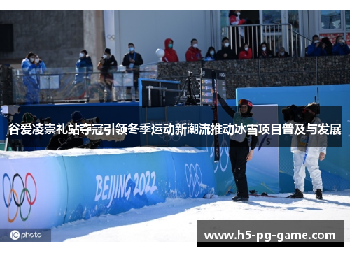 谷爱凌崇礼站夺冠引领冬季运动新潮流推动冰雪项目普及与发展