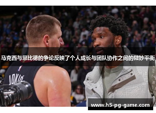 马克西与恩比德的争论反映了个人成长与团队协作之间的微妙平衡 马克西与恩比德的争论反映了个人成长与团队协作之间的微妙平衡