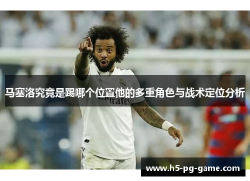 马塞洛究竟是踢哪个位置他的多重角色与战术定位分析 马塞洛究竟是踢哪个位置他的多重角色与战术定位分析